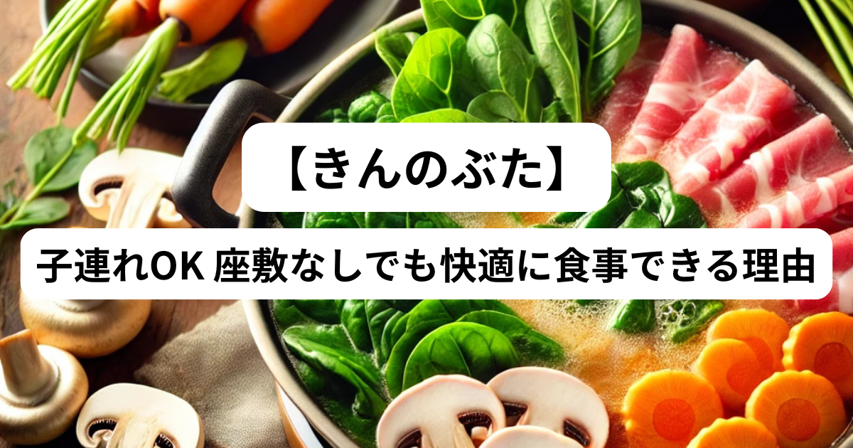 「きんのぶた」 しゃぶしゃぶ 子連れOK 座敷なしでも快適に食事できる理由